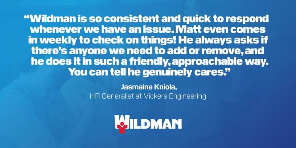 “Wildman’s responsive service stands out!” – Jasmaine Kniola, Vickers Engineering.
